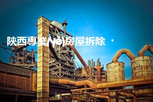 陜西專業(yè)房屋拆除，安全高效服務保障！